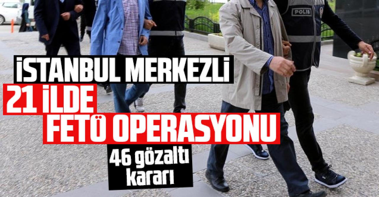 İstanbul merkezli 21 ilde FETÖ operasyonu: 46 şüpheliye gözaltı kararı