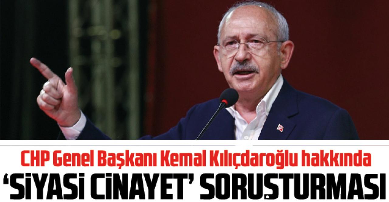 Kemal Kılıçdaroğlu hakkında 'siyasi cinayet' ifadesi sebebiyle soruşturma açıldı