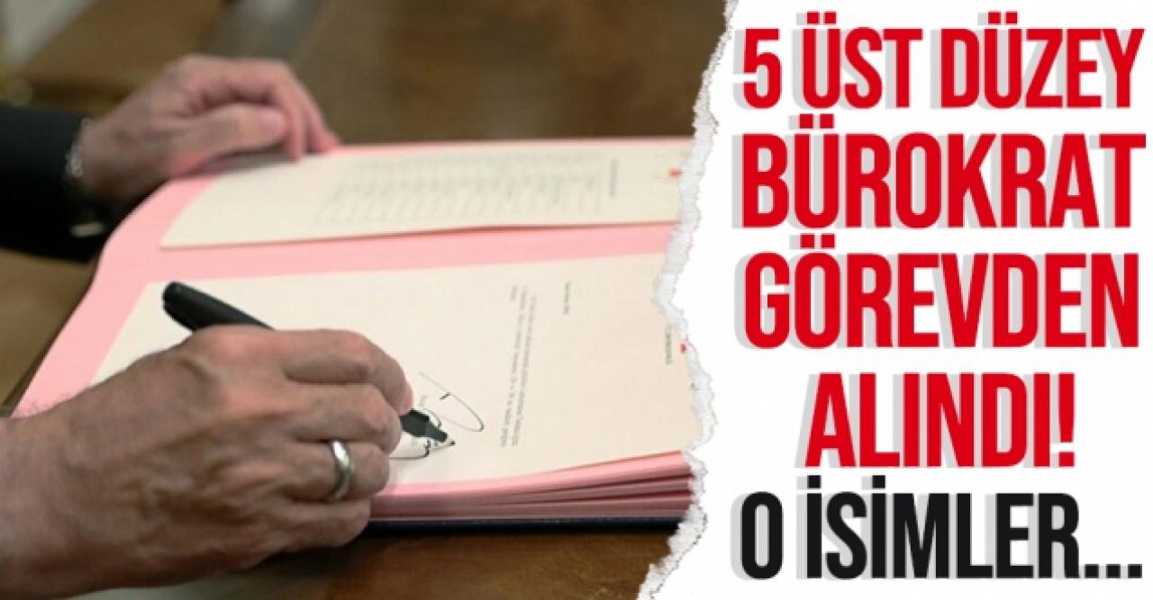 5 üst düzey bürokrat görevinden alındı