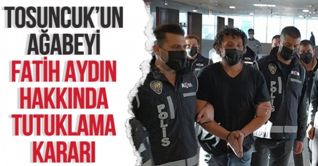 Tosuncuk'un ağabeyi Fatih Aydın hakkında tutuklama kararı