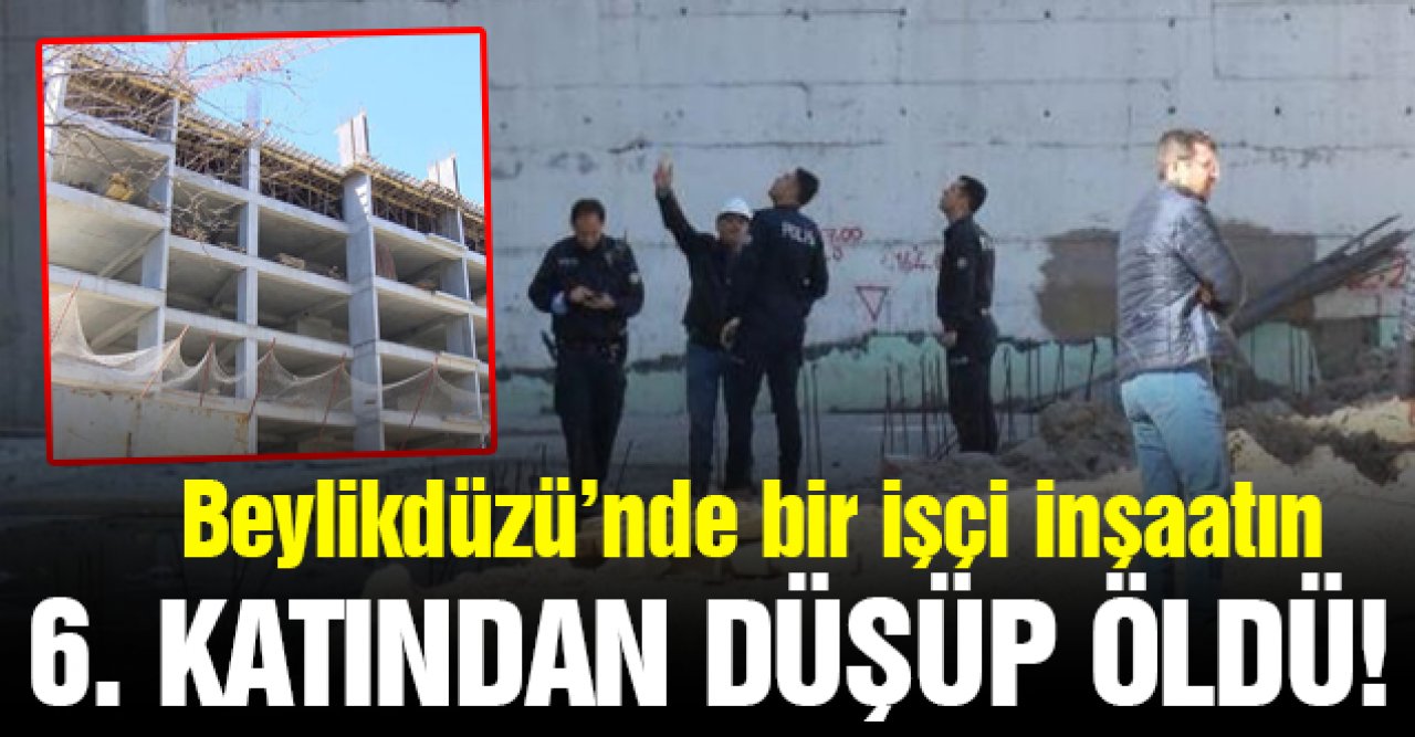 Beylikdüzü'nde bir inşaatın 6. katından düşen işçi hayatını kaybetti