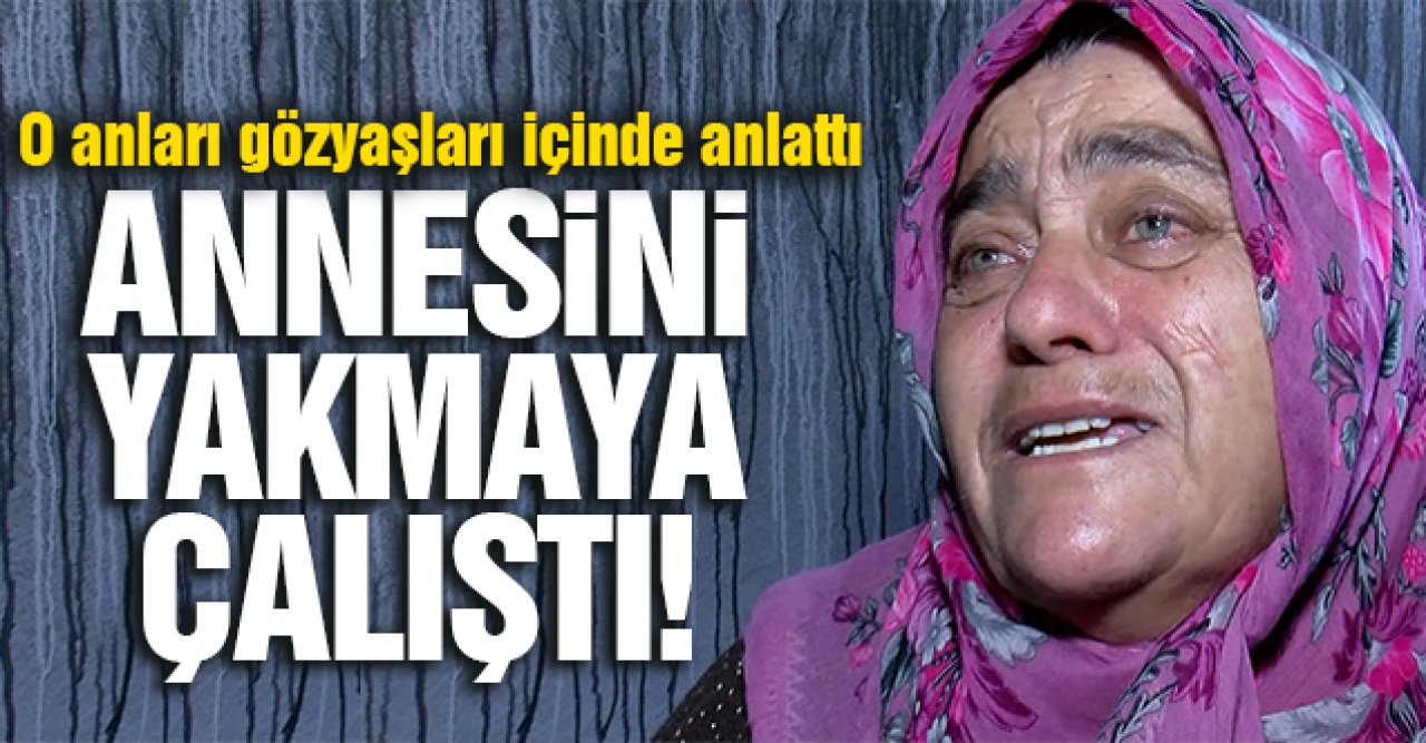 Annesini yakmaya çalıştı