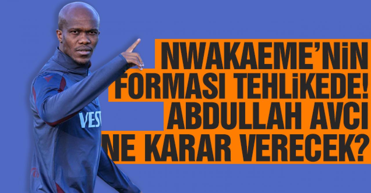 Nwakaeme'nin forması tehlikede! Abdullah Avcı ne karar verecek?