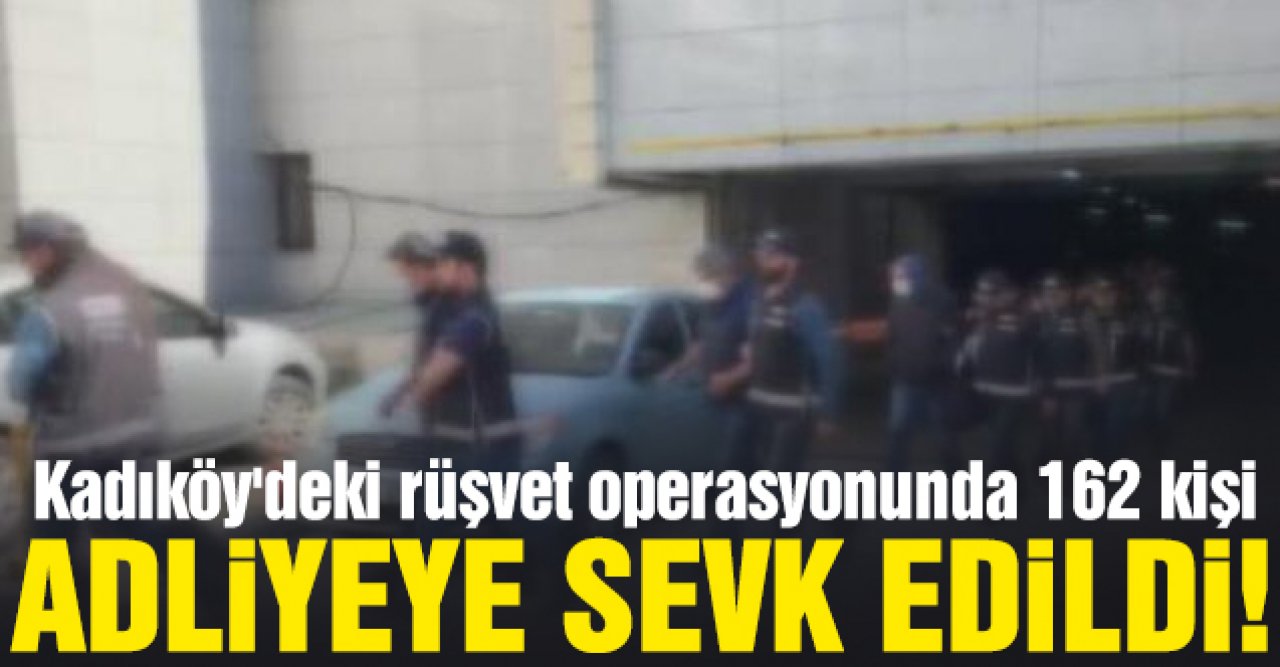 Kadıköy'deki rüşvet operasyonu; 162 kişi adliyeye sevk edildi