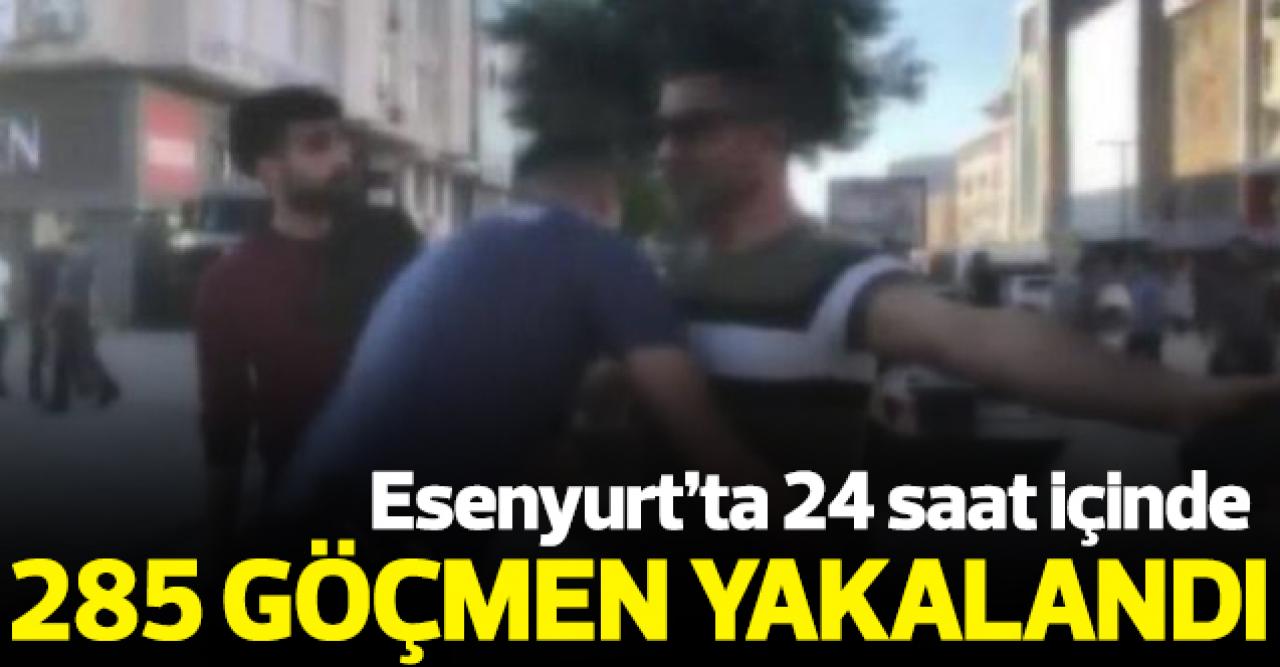 Esenyurt'ta son 24 saatte 285 göçmen yakalandı