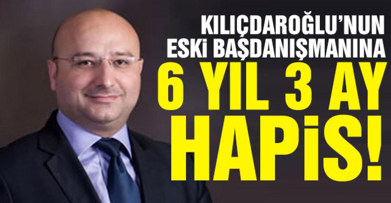 Kemal Kılıçdaroğlu'nun eski başdanışmanına 6 yıl 3 ay hapis cezası