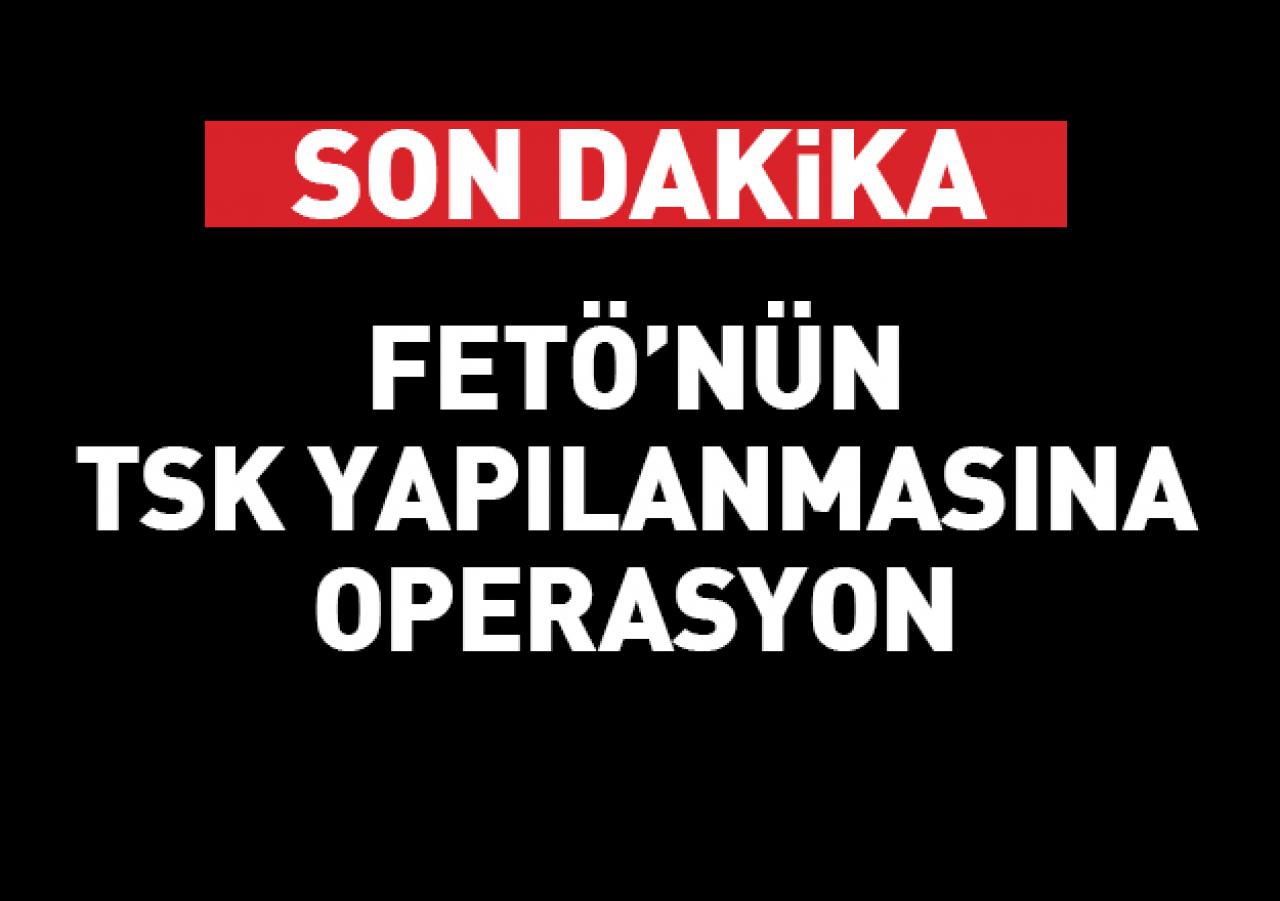 TSK'da FETÖ operasyonu