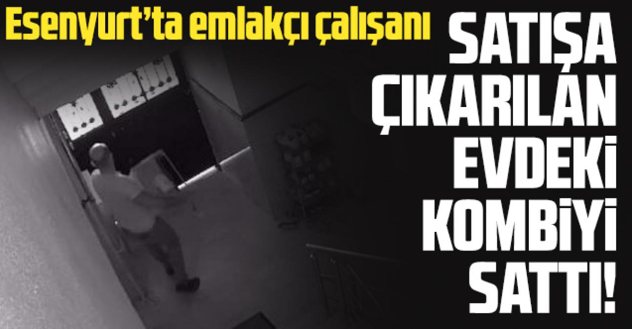 Esenyurt'ta emlakçı çalışanı satışa çıkarılan evdeki kombiyi söküp sattı