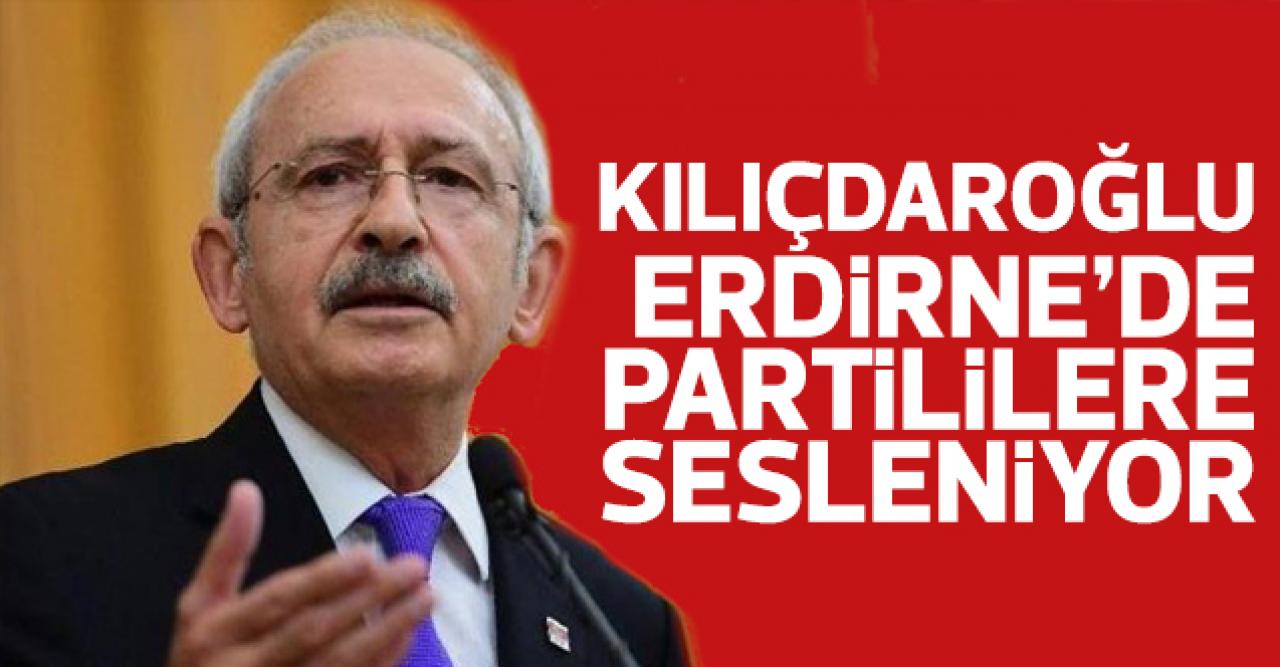 Kemal Kılıçdaroğlu Edirne'de CHP'lilere sesleniyor