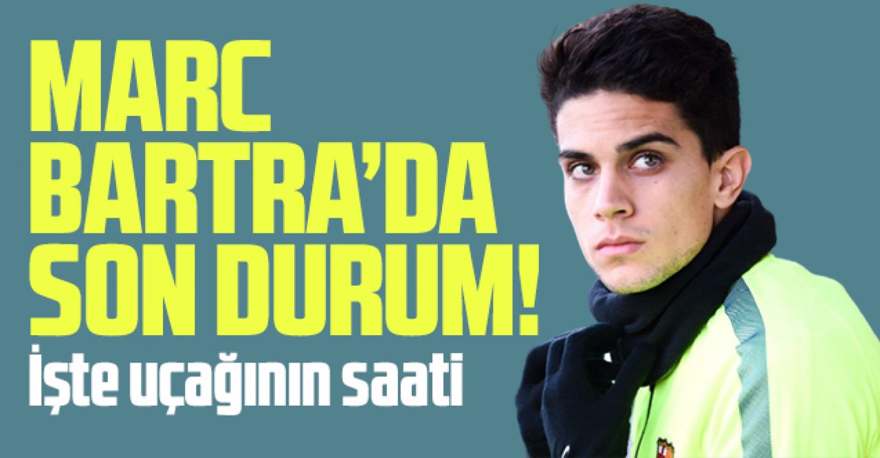 Marc Bartra'da sona gelindi! İşte uçağının saati