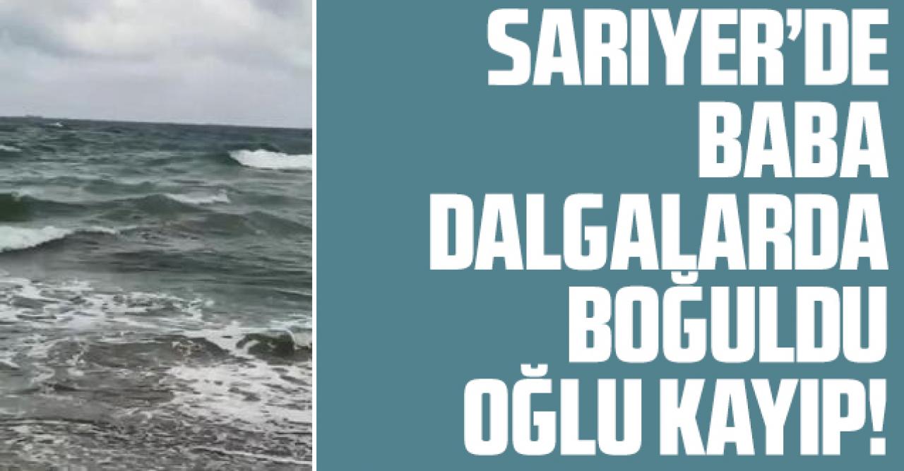 Sarıyer'de denizde dalgalara kapılan baba boğuldu oğlu kayıp