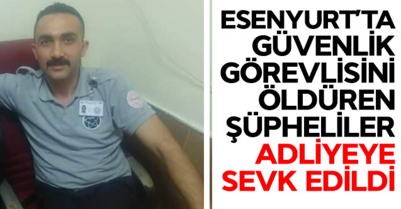 Esenyurt'ta güvenlik görevlisini öldüren şüpheliler adliyeye sevk edildi