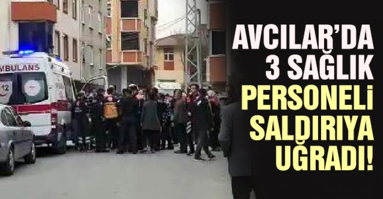 Avcılar'da hasta almaya gelen 3 sağlık çalışanına sopalarla saldırdılar