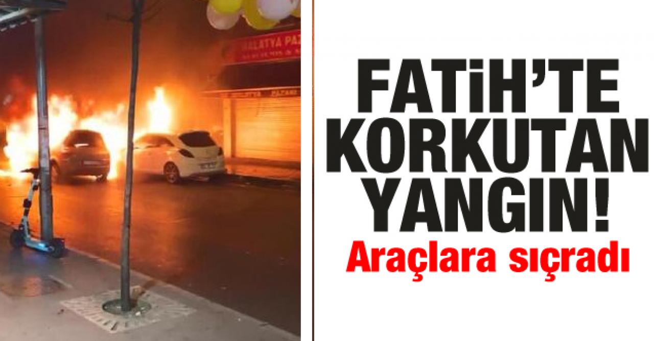 Fatih'te korkutan yangın! Araçlara sıçradı