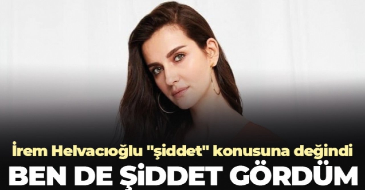 İrem Helvacıoğlu: Ben de şiddet gördüm