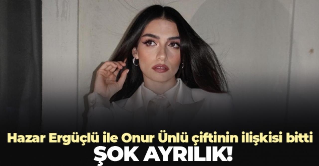 Hazar Ergüçlü ile Onur Ünlü çifti ayrıldı!