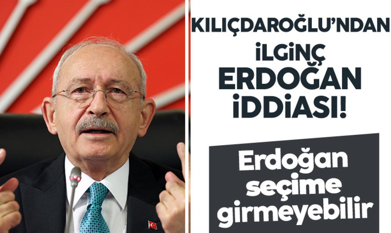 CHP lideri Kemal Kılıçdaroğlu: Erdoğan seçime girmeyebilir