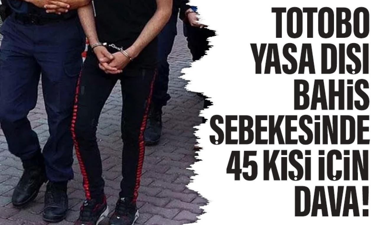 Totobo yasa dışı bahis şebekesindeki 45 şüpheli hakkında dava!