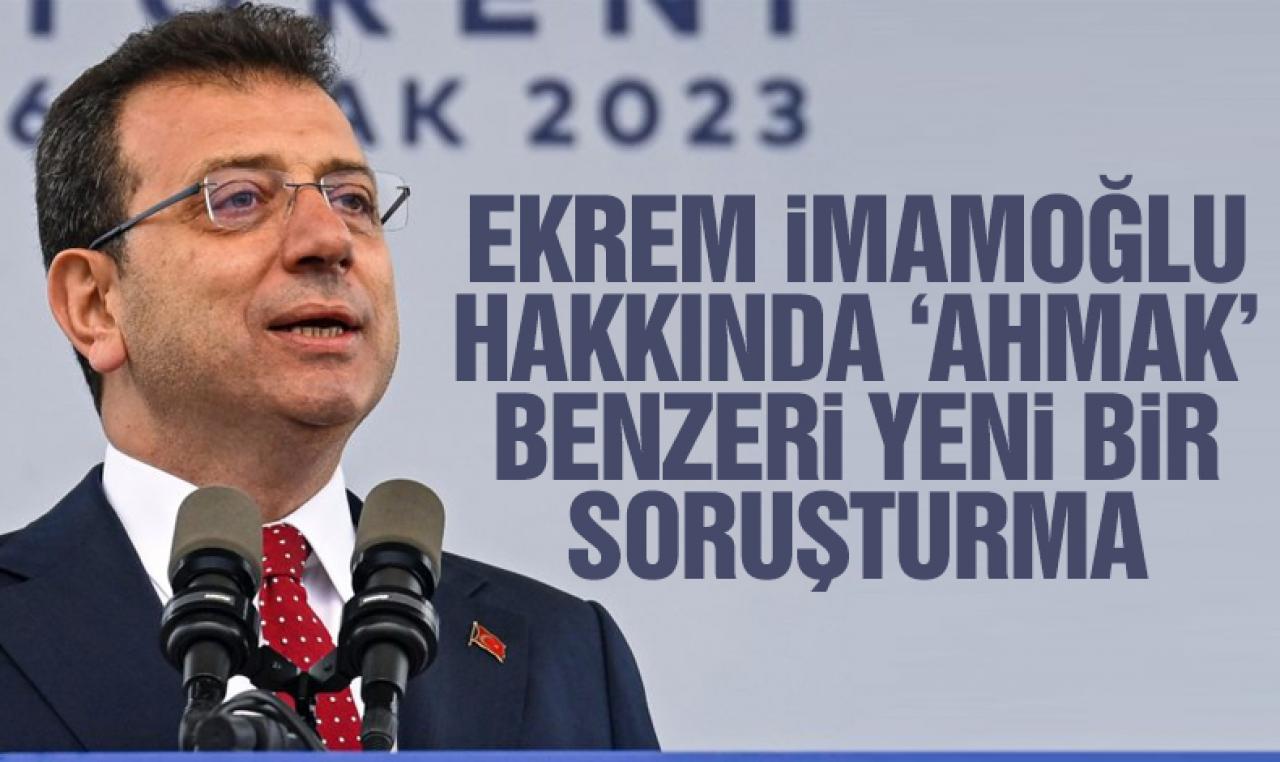 Ekrem İmamoğlu hakkında ‘ahmak’ benzeri yeni soruşturma