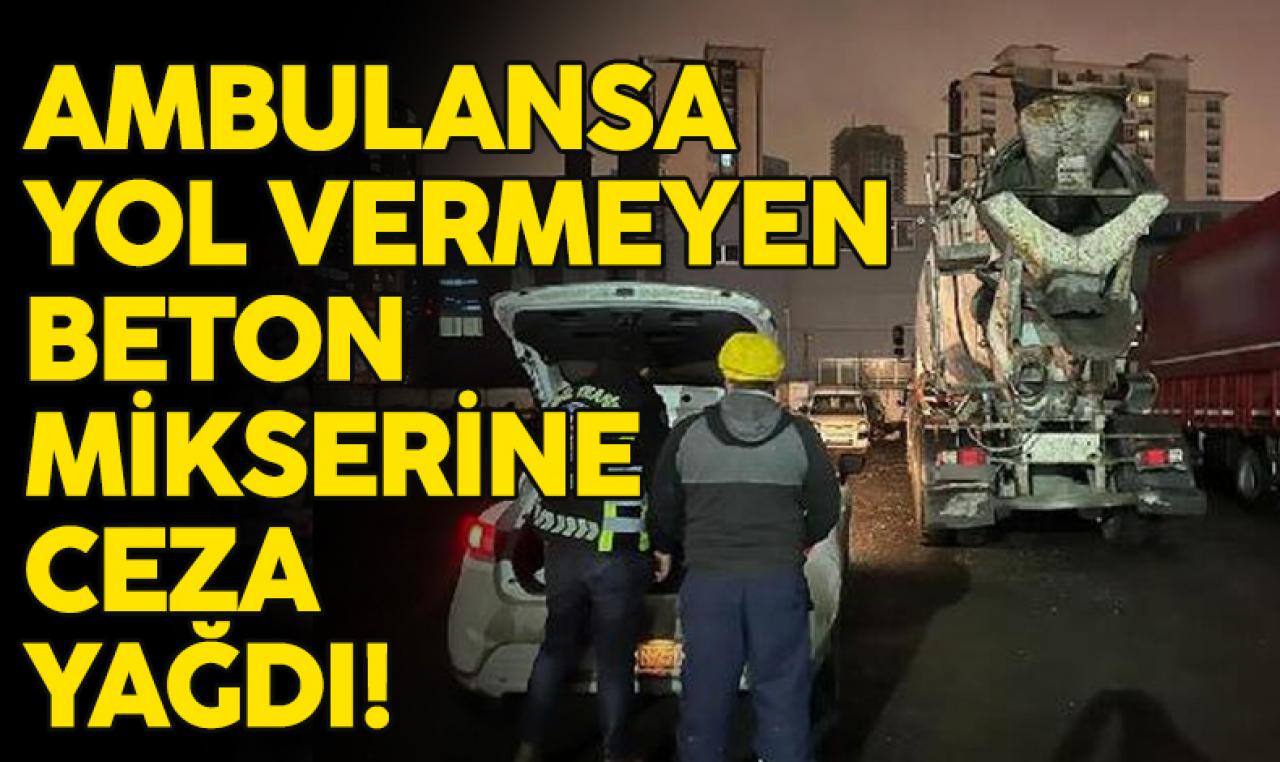 Bağcılar'da ambulansa yol vermediği öne sürülen beton mikseri sürücüye ceza yağdı