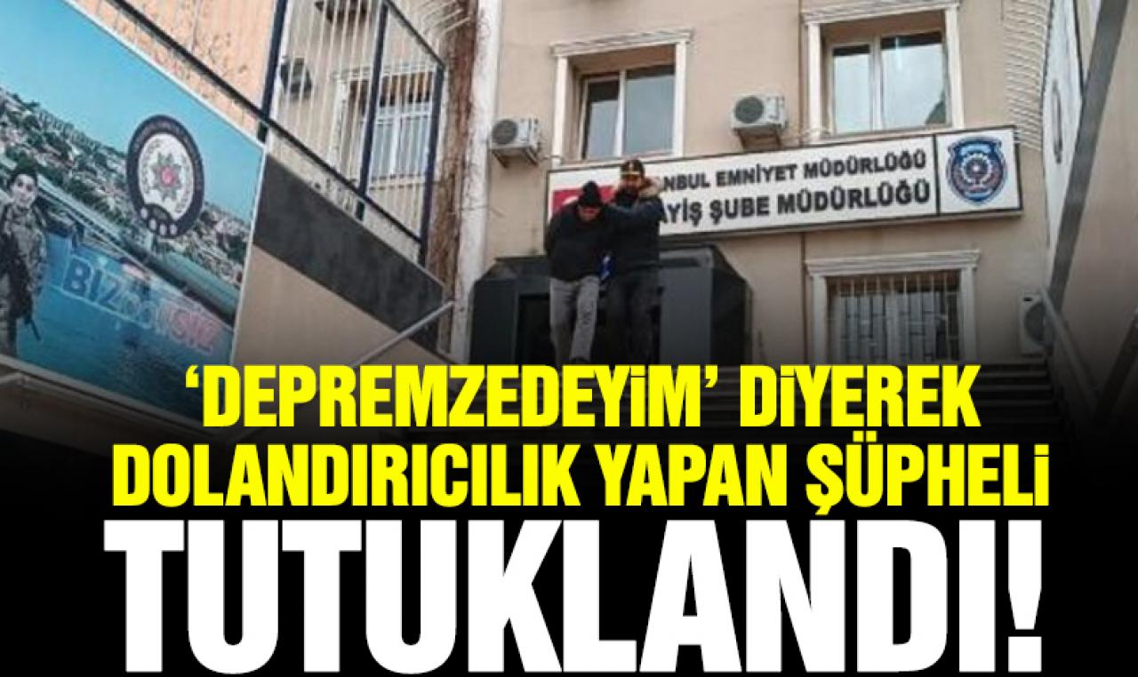 'Depremzedeyim' diyerek dolandırıcılık yapan şüpheli tutuklandı