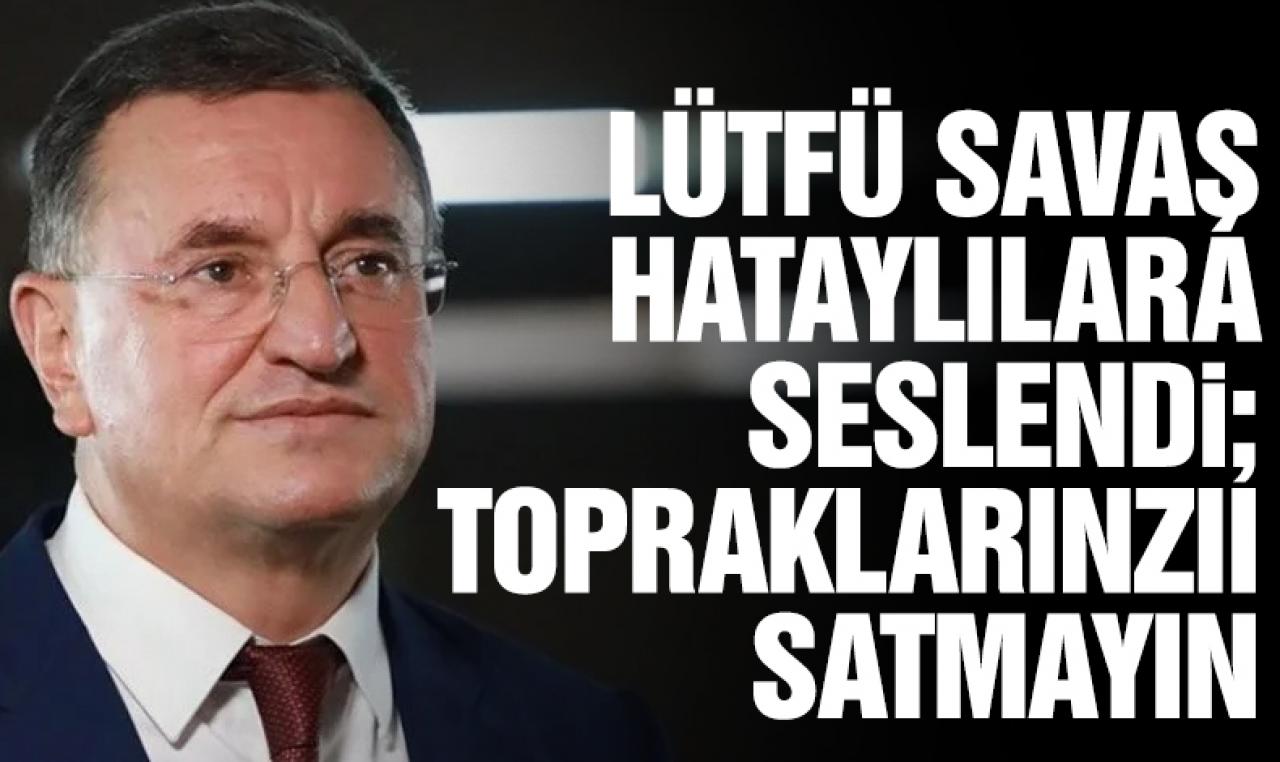 Hatay Büyükşehir Belediye Başkanı Lütfü Savaş: Mallarınızı satmayın