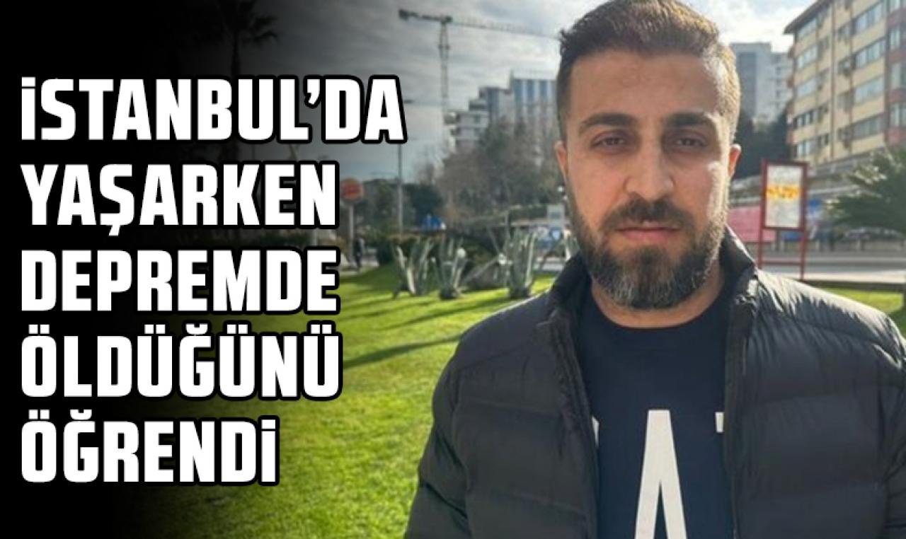 İstanbul'da yaşarken depremde öldüğünü öğrendi