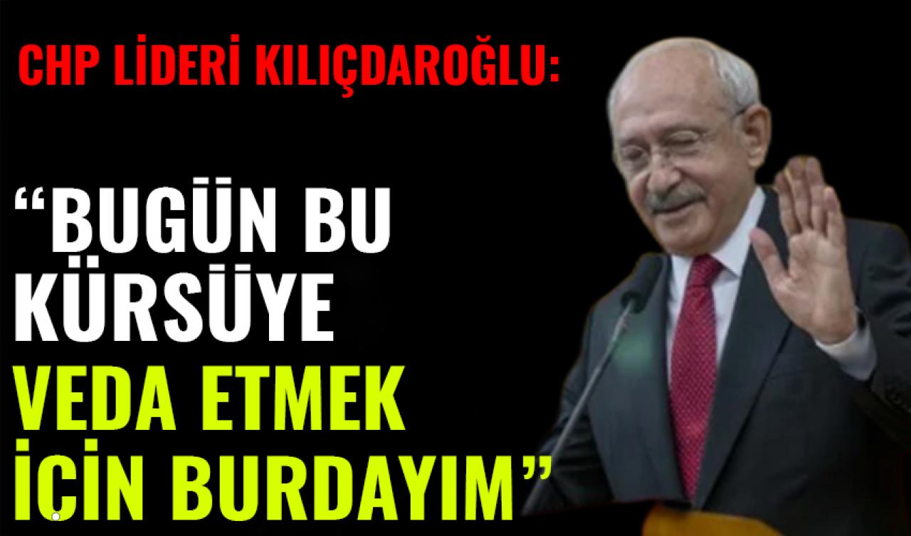 CHP lideri Kılıçdaroğlu: "Bugün bu kürsüye veda etmek için buradayım."