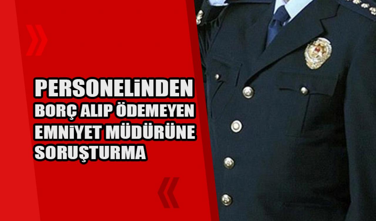 Personelinden borç alıp ödemeyen emniyet müdürüne soruşturma