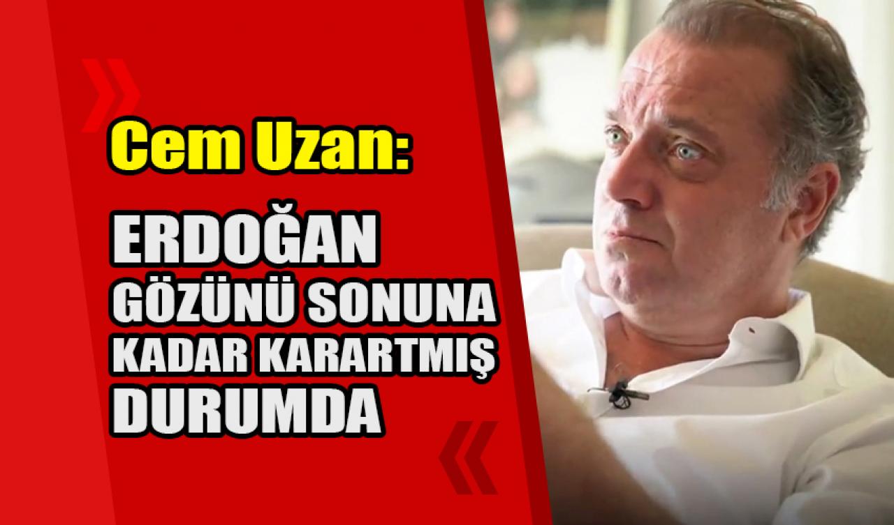 Cem Uzan: Erdoğan gözünü sonuna kadar karartmış durumda