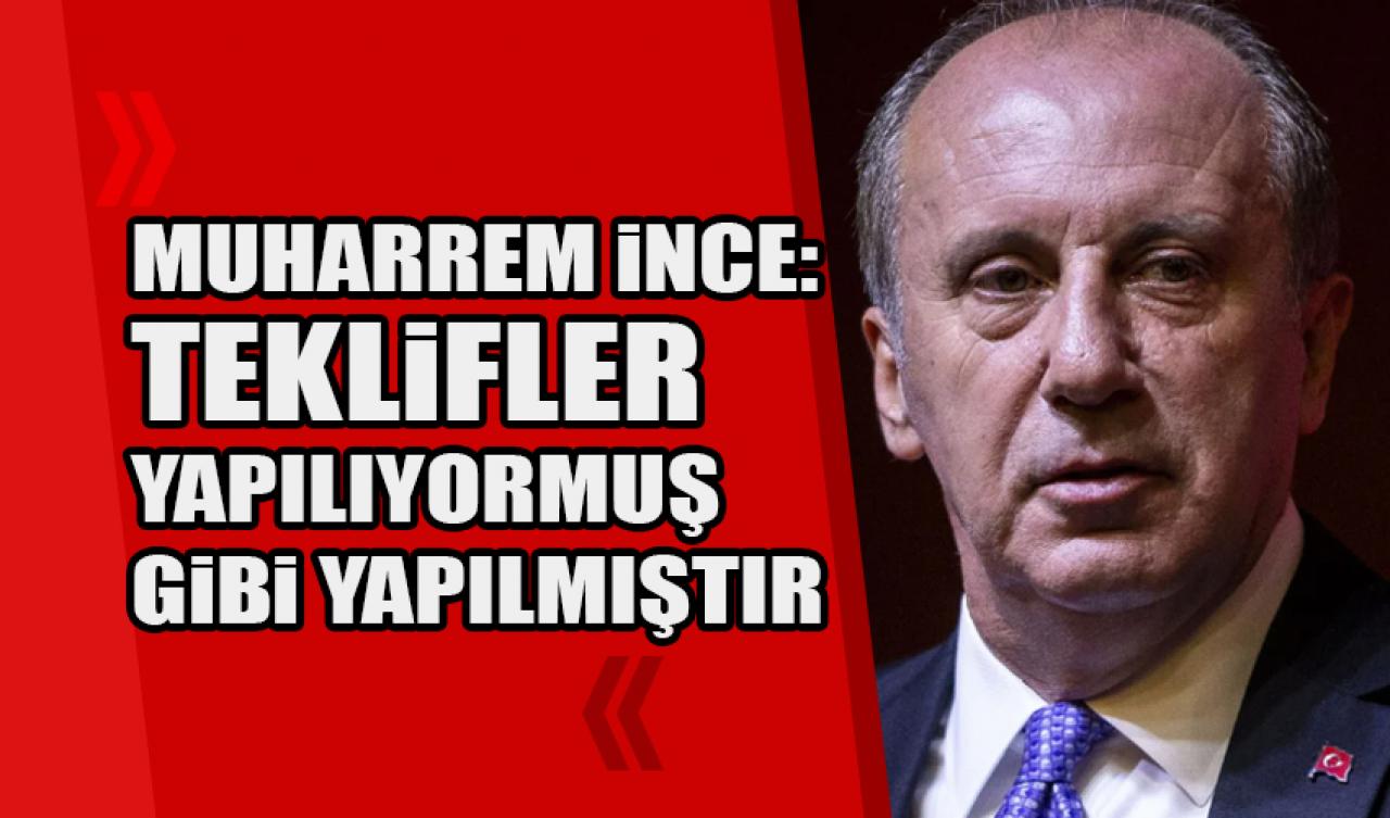 Muharrem İnce: Teklifler yapılıyormuş gibi yapıldı