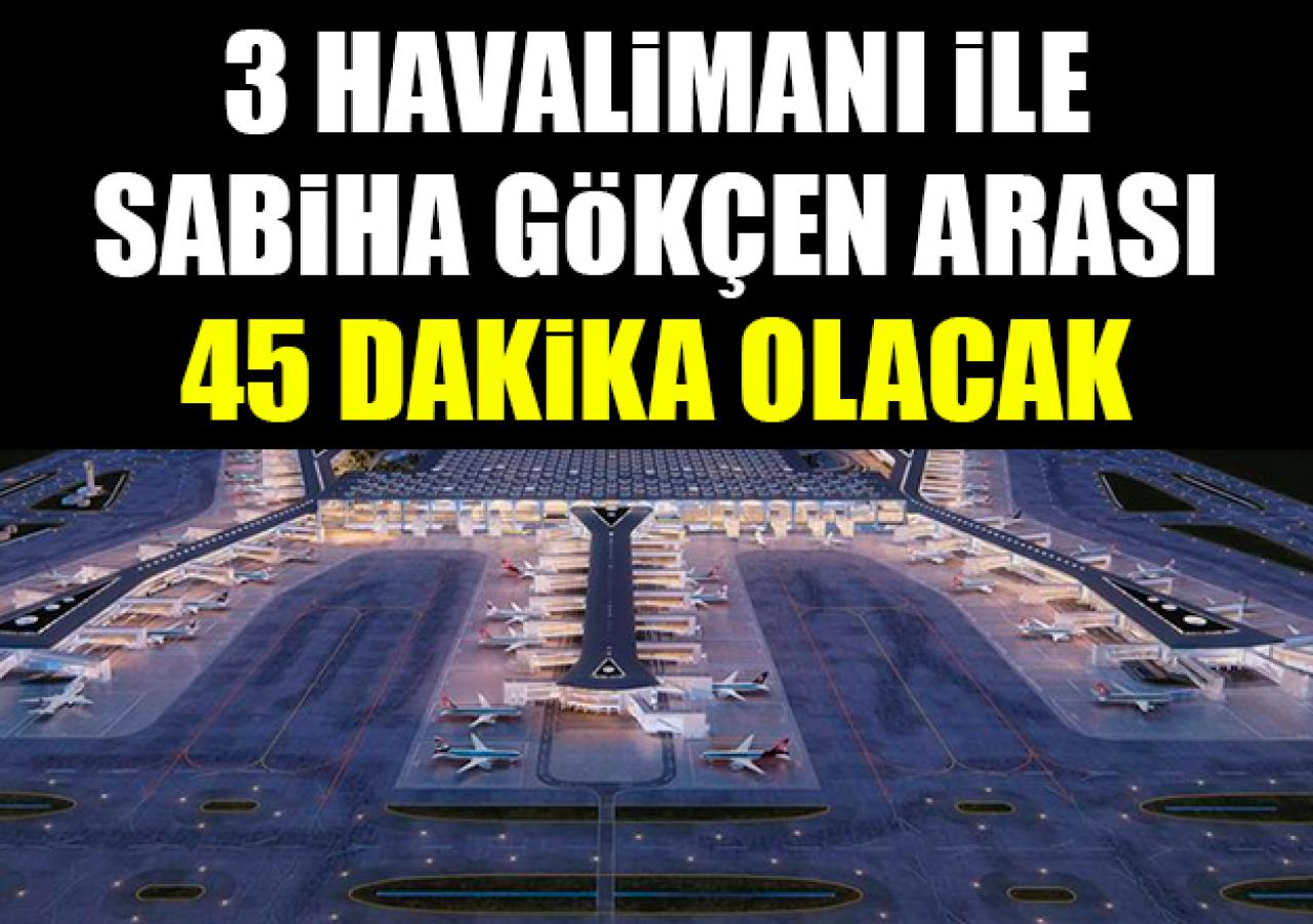 3. havalimanı ile Sabiha Gökçen Havalimanı arası 45 dakika olacak