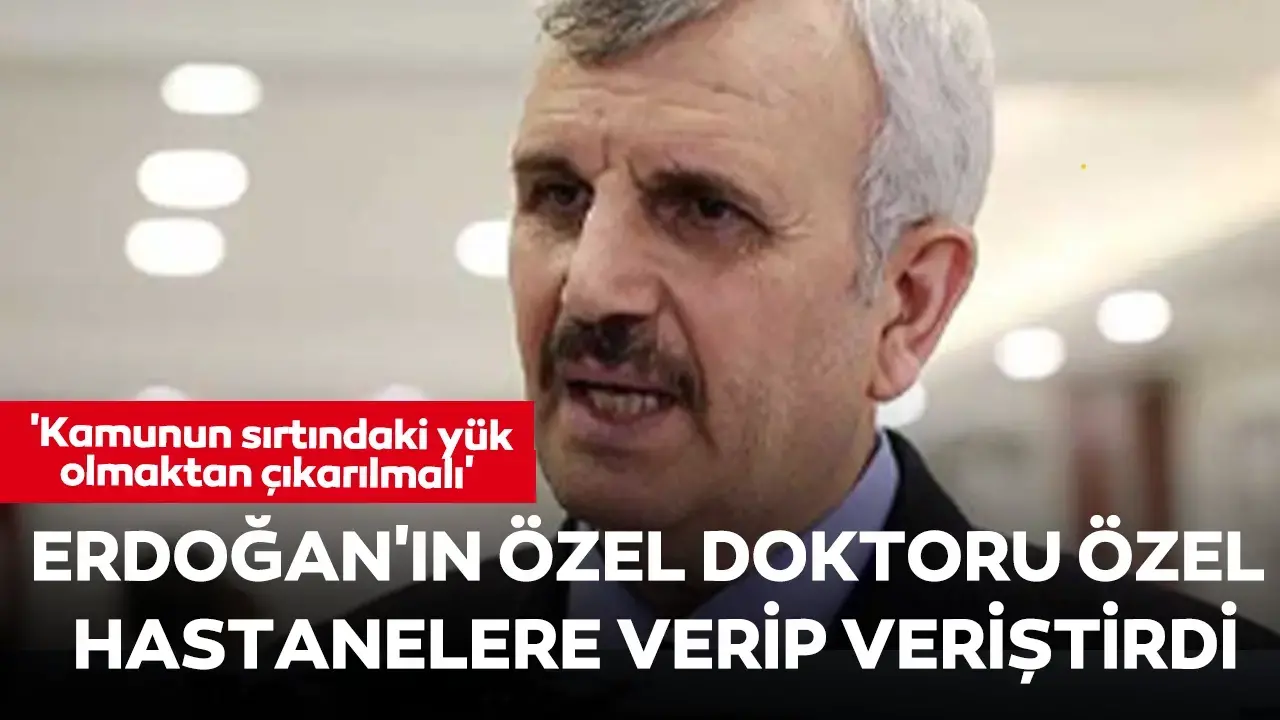 Cumhurbaşkanı Erdoğan'ın özel doktoru özel hastanelere verip veriştirdi: 'Kamunun sırtındaki yük olmaktan çıkarılmalı'