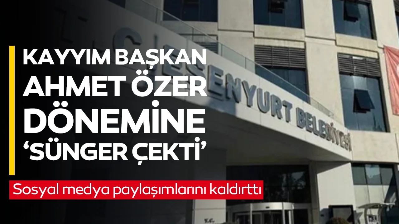 Kayyım başkan, Esenyurt Belediyesi'nin 'Ahmet Özer' dönemine 'sünger çekti': Sosyal medya paylaşımlarını kaldırttı