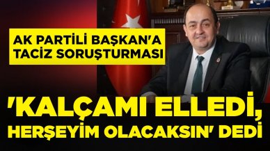 AK Partili başkana taciz soruşturması: 'Kalçamı elledi, her şeyim olacaksın' dedi