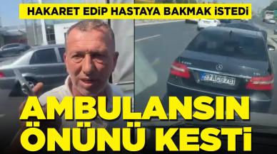 Ambulansın önünü kesti, hakaret edip hastaya bakmak istedi: 'Kralını çağır'