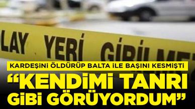 Kardeşini öldürüp balta ile başını kesmişti: 'Kendimi tanrı gibi görüyordum'