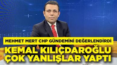 Mehmet Mert CHP gündemini değerlendirdi: Kılıçdaroğlu çok yanlışlar yaptı!