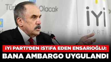 İYİ Parti’den istifa eden Ensarioğlu: Tarafıma ambargo uygulandı