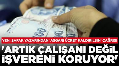 Yeni Şafak yazarından 'asgari ücret kaldırılsın' çağrısı: 'Artık çalışanı değil, işvereni koruyor'