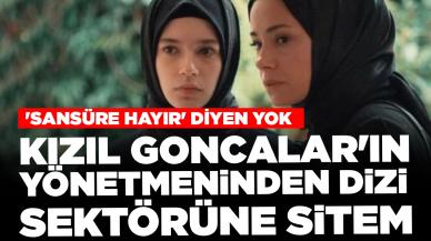 'Kızıl Goncalar'ın yönetmeninden dizi sektörüne sitem: 'Sansüre hayır' diyen yok