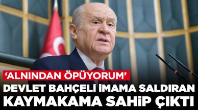 Devlet Bahçeli imama saldıran kaymakama sahip çıktı: 'Alnından öpüyorum'