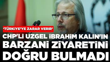 CHP'li Uzgel İbrahim Kalın'ın Barzani'yi ziyaretini doğru bulmadı: 'Dışişleri Bakanlığı içinizde ukde mi kaldı?'