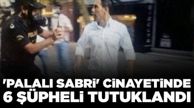 'Palalı Sabri' cinayetinde yeni gelişme: 6 şüpheli tutuklandı