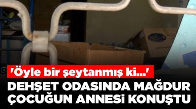 Dehşet odasında mağdur çocuğun annesi konuştu: 'Öyle bir şeytanmış ki...'