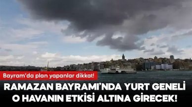 Ramazan Bayramı'nda planlar değişebilir! Türkiye o havanın etkisi altına girecek