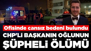 CHP'li başkanın oğlunun şüpheli ölümü: Ofisinde ölü bulundu