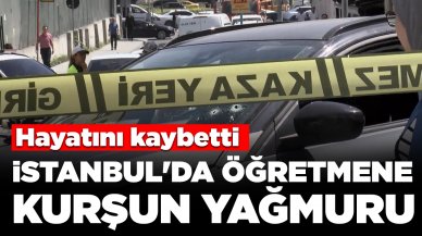 İstanbul'da öğretmene kurşun yağmuru: Hayatını kaybetti