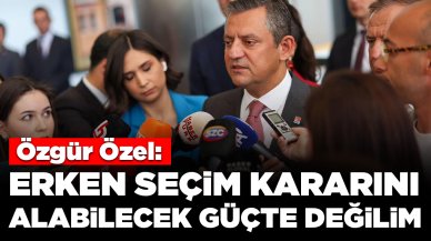 Özgür Özel: Erken seçim kararını alabilecek güçte değilim