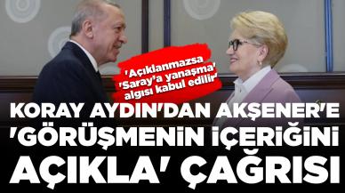 Koray Aydın'dan Akşener'e 'görüşmenin içeriğini açıkla' çağrısı: 'Açıklanmazsa 'Saray’a yanaşma' algısı kabul edilir'